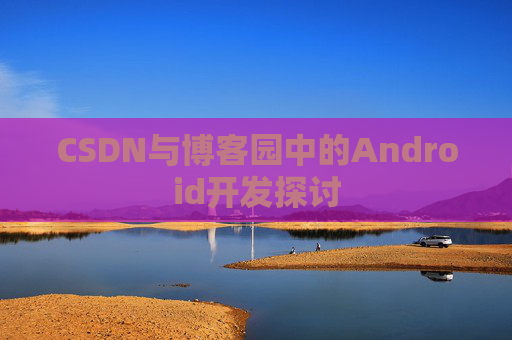 CSDN与博客园中的Android开发探讨